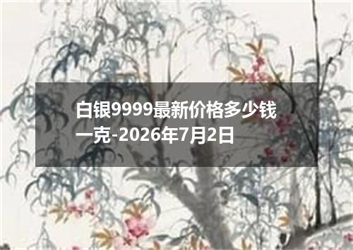 白银9999最新价格多少钱一克-2026年7月2日