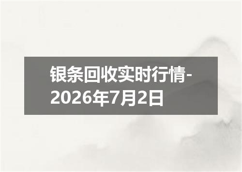 银条回收实时行情-2026年7月2日