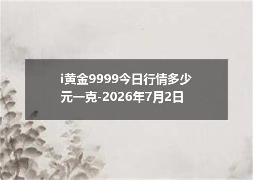 i黄金9999今日行情多少元一克-2026年7月2日
