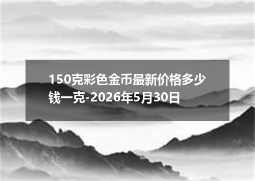 150克彩色金币最新价格多少钱一克-2026年5月30日