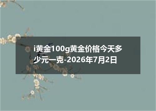 i黄金100g黄金价格今天多少元一克-2026年7月2日