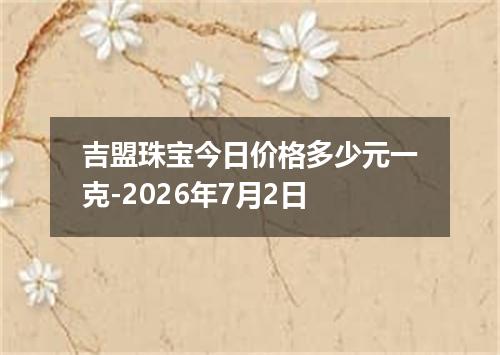 吉盟珠宝今日价格多少元一克-2026年7月2日