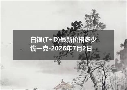 白银(T+D)最新价格多少钱一克-2026年7月2日