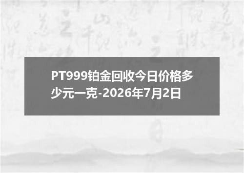 PT999铂金回收今日价格多少元一克-2026年7月2日