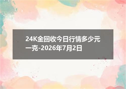 24K金回收今日行情多少元一克-2026年7月2日
