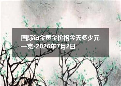 国际铂金黄金价格今天多少元一克-2026年7月2日