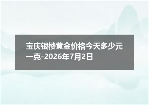 宝庆银楼黄金价格今天多少元一克-2026年7月2日