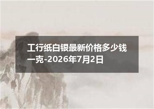 工行纸白银最新价格多少钱一克-2026年7月2日