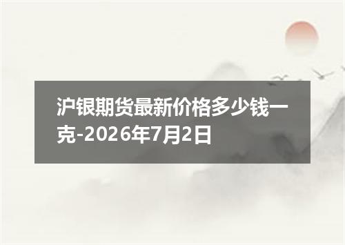 沪银期货最新价格多少钱一克-2026年7月2日