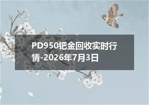 PD950钯金回收实时行情-2026年7月3日