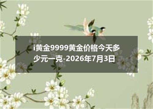 i黄金9999黄金价格今天多少元一克-2026年7月3日