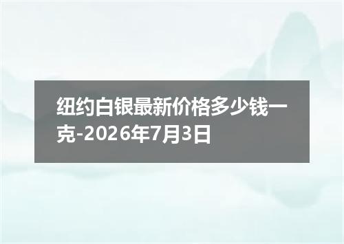 纽约白银最新价格多少钱一克-2026年7月3日