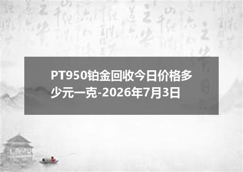 PT950铂金回收今日价格多少元一克-2026年7月3日