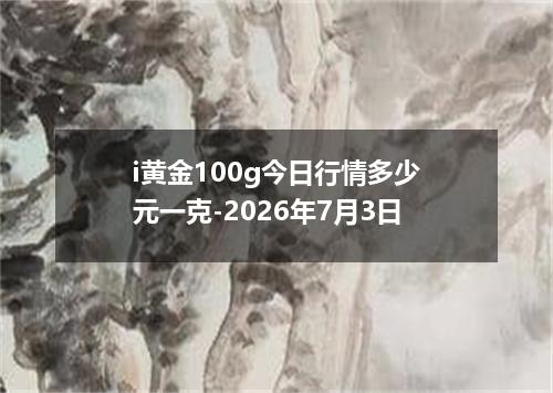 i黄金100g今日行情多少元一克-2026年7月3日