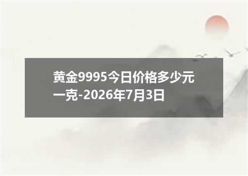 黄金9995今日价格多少元一克-2026年7月3日