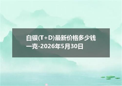 白银(T+D)最新价格多少钱一克-2026年5月30日