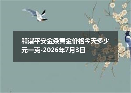和谐平安金条黄金价格今天多少元一克-2026年7月3日