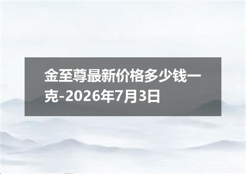 金至尊最新价格多少钱一克-2026年7月3日