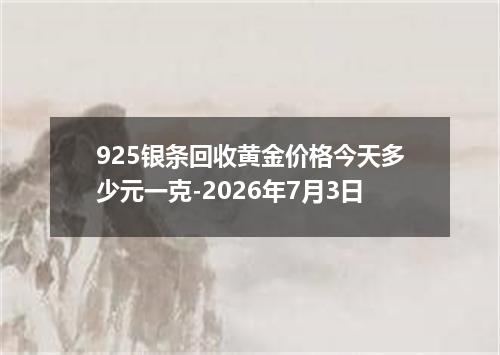 925银条回收黄金价格今天多少元一克-2026年7月3日