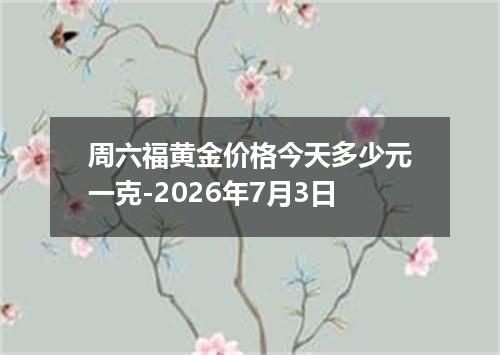 周六福黄金价格今天多少元一克-2026年7月3日
