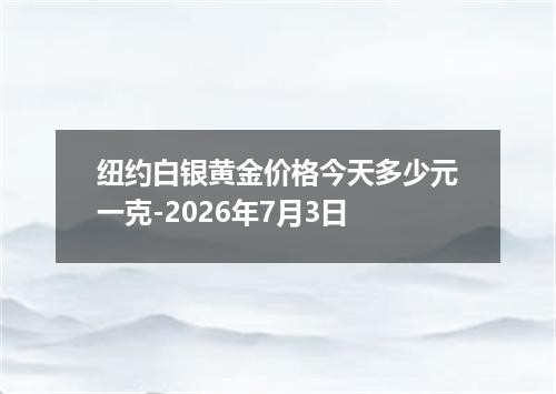 纽约白银黄金价格今天多少元一克-2026年7月3日