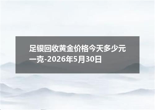 足银回收黄金价格今天多少元一克-2026年5月30日
