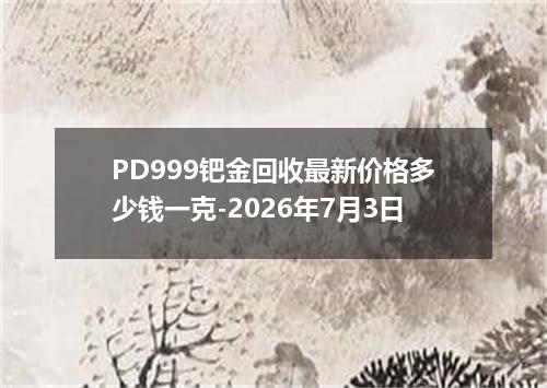 PD999钯金回收最新价格多少钱一克-2026年7月3日