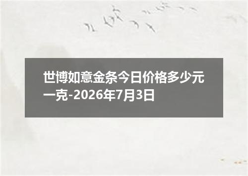 世博如意金条今日价格多少元一克-2026年7月3日