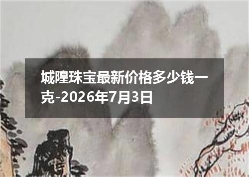 城隍珠宝最新价格多少钱一克-2026年7月3日