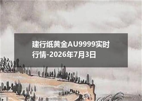 建行纸黄金AU9999实时行情-2026年7月3日