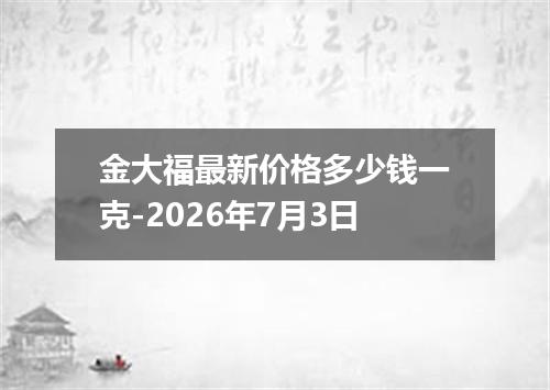 金大福最新价格多少钱一克-2026年7月3日
