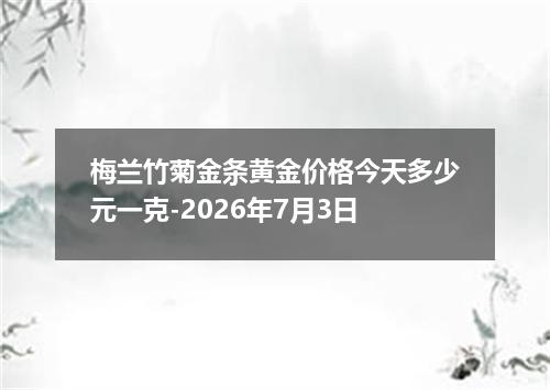 梅兰竹菊金条黄金价格今天多少元一克-2026年7月3日