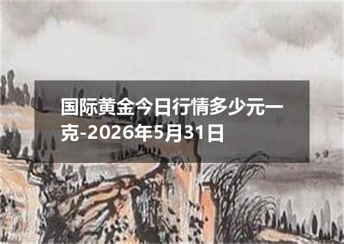 国际黄金今日行情多少元一克-2026年5月31日