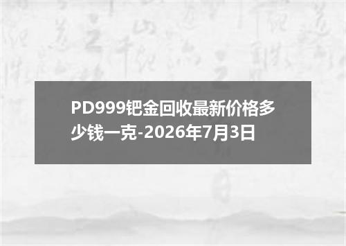 PD999钯金回收最新价格多少钱一克-2026年7月3日
