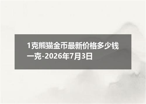 1克熊猫金币最新价格多少钱一克-2026年7月3日