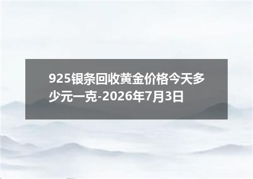 925银条回收黄金价格今天多少元一克-2026年7月3日