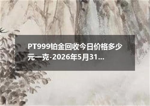 PT999铂金回收今日价格多少元一克-2026年5月31日