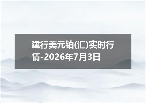 建行美元铂(汇)实时行情-2026年7月3日