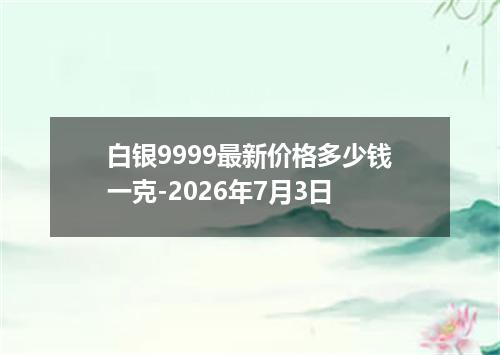 白银9999最新价格多少钱一克-2026年7月3日
