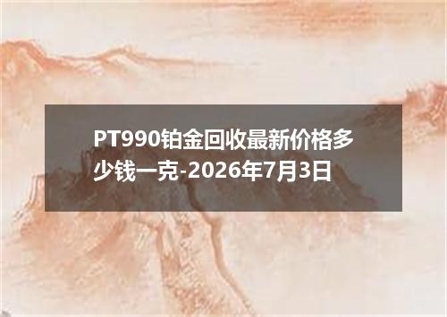 PT990铂金回收最新价格多少钱一克-2026年7月3日