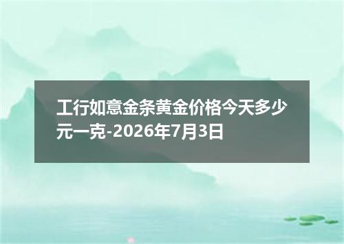 工行如意金条黄金价格今天多少元一克-2026年7月3日