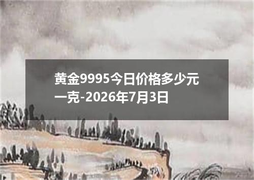 黄金9995今日价格多少元一克-2026年7月3日