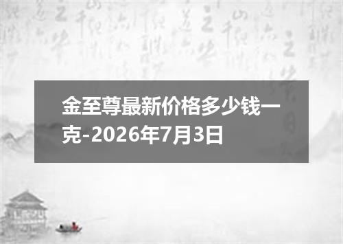 金至尊最新价格多少钱一克-2026年7月3日