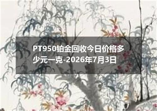 PT950铂金回收今日价格多少元一克-2026年7月3日