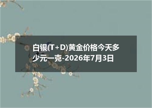 白银(T+D)黄金价格今天多少元一克-2026年7月3日