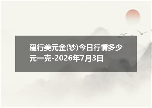 建行美元金(钞)今日行情多少元一克-2026年7月3日