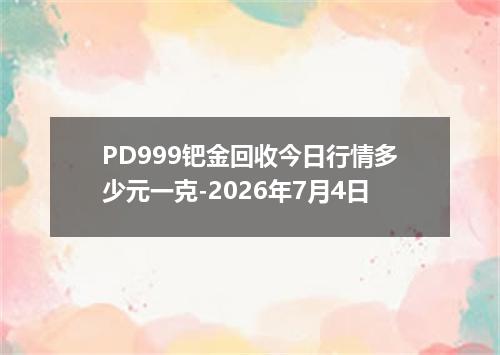 PD999钯金回收今日行情多少元一克-2026年7月4日
