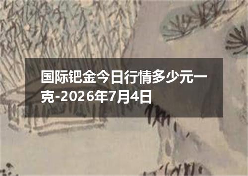 国际钯金今日行情多少元一克-2026年7月4日
