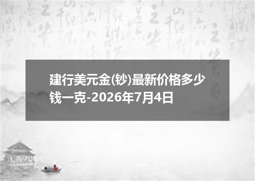 建行美元金(钞)最新价格多少钱一克-2026年7月4日