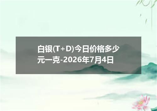 白银(T+D)今日价格多少元一克-2026年7月4日